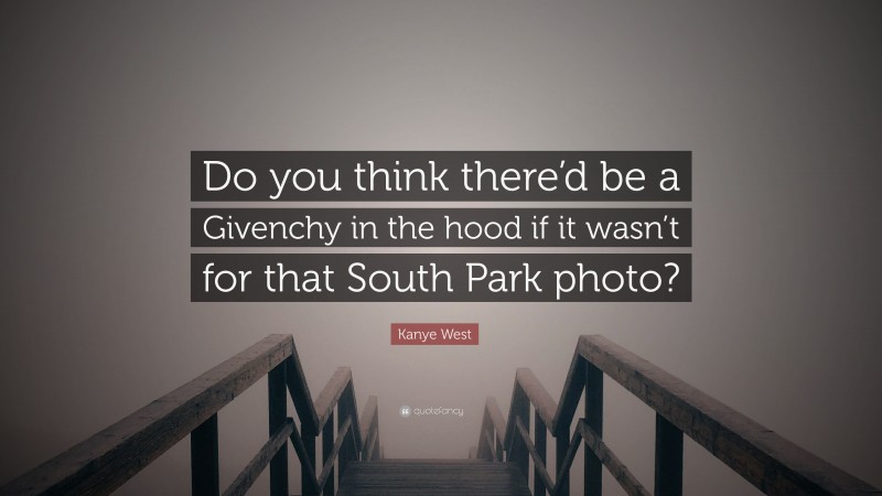 Kanye West Quote: “Do you think there’d be a Givenchy in the hood if it wasn’t for that South Park photo?”