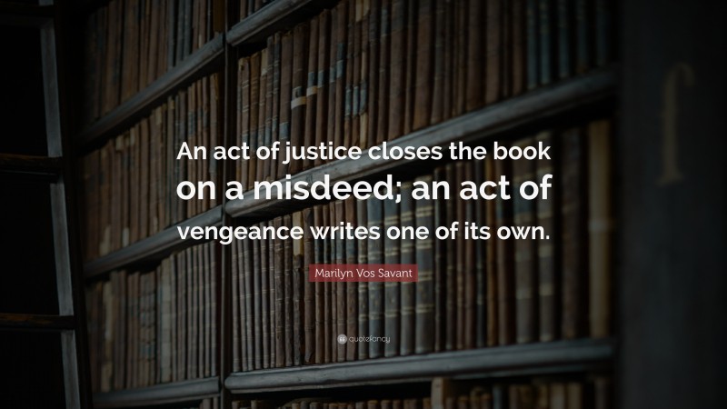 Marilyn Vos Savant Quote: “An act of justice closes the book on a misdeed; an act of vengeance writes one of its own.”