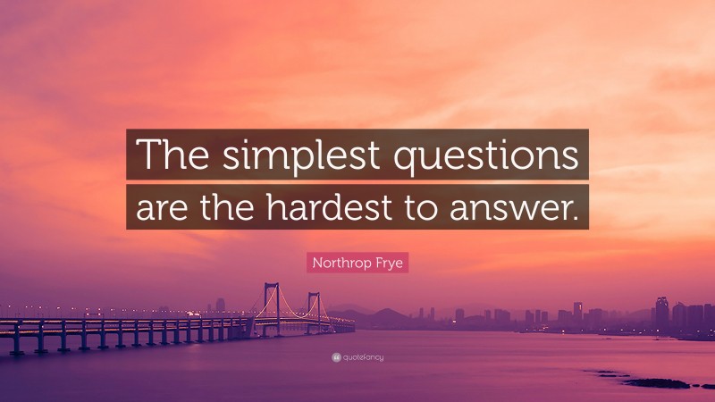 Northrop Frye Quote: “The simplest questions are the hardest to answer.”