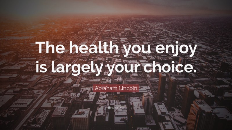 Abraham Lincoln Quote: “The health you enjoy is largely your choice.”