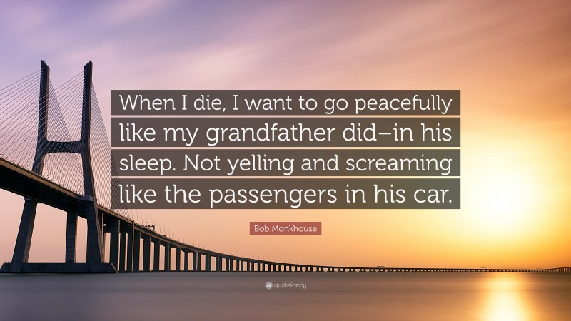 Bob Monkhouse Quote: “When I die, I want to go peacefully like my grandfather did–in his sleep. Not yelling and screaming like the passengers in his car.”