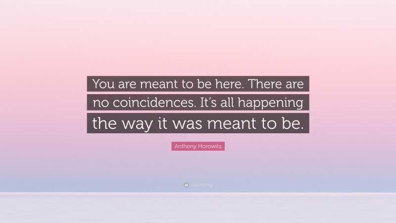 Anthony Horowitz Quote: “You are meant to be here. There are no coincidences. It’s all happening the way it was meant to be.”