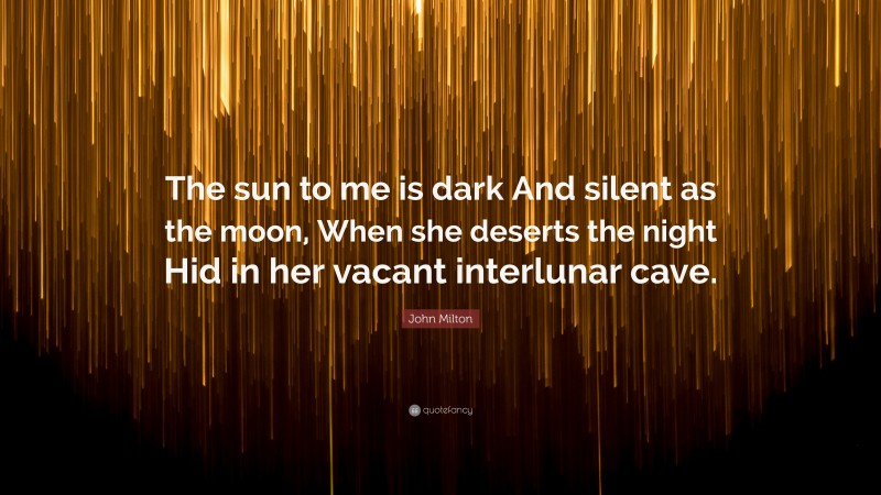 John Milton Quote: “The sun to me is dark And silent as the moon, When she deserts the night Hid in her vacant interlunar cave.”