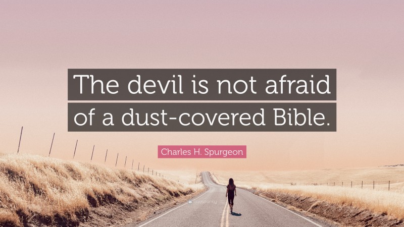 Charles H. Spurgeon Quote: “The devil is not afraid of a dust-covered Bible.”