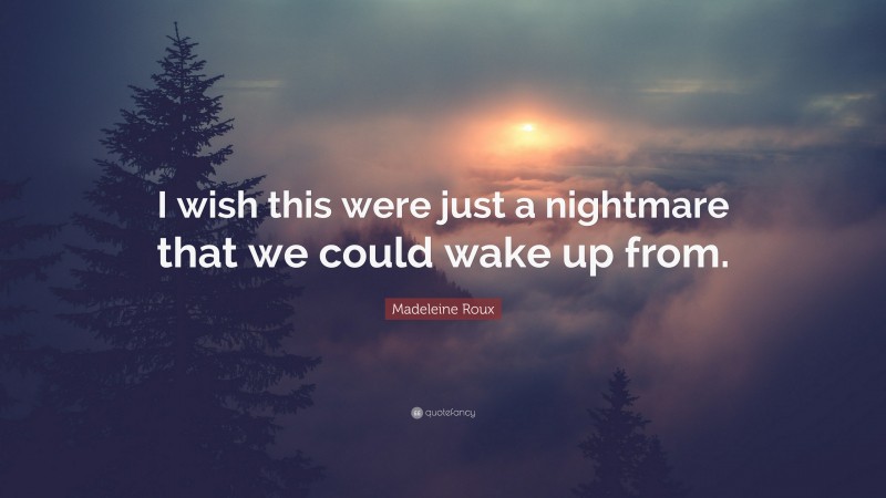 Madeleine Roux Quote: “I wish this were just a nightmare that we could wake up from.”