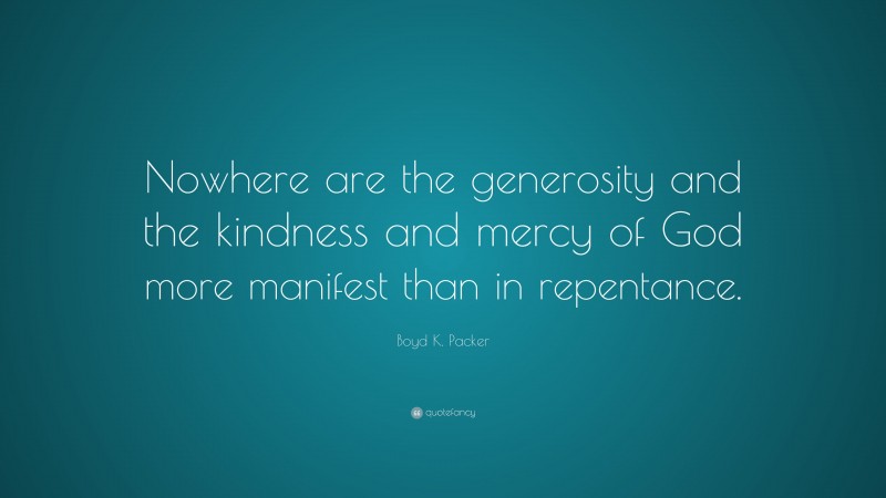 Boyd K. Packer Quote: “Nowhere are the generosity and the kindness and mercy of God more manifest than in repentance.”