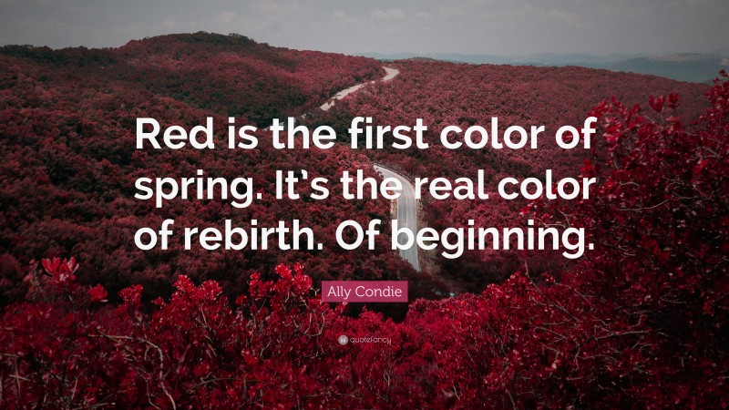 Ally Condie Quote: “Red is the first color of spring. It’s the real color of rebirth. Of beginning.”