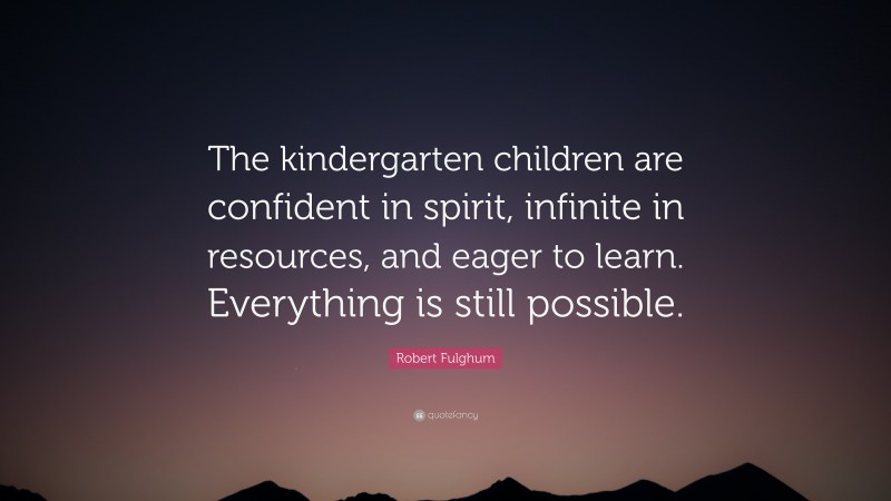 Robert Fulghum Quote: “The kindergarten children are confident in spirit, infinite in resources, and eager to learn. Everything is still possible.”