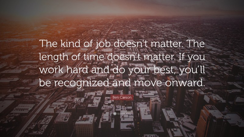 Ben Carson Quote: “The kind of job doesn’t matter. The length of time doesn’t matter. If you work hard and do your best, you’ll be recognized and move onward.”