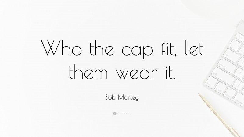Bob Marley Quote: “Who the cap fit, let them wear it.”