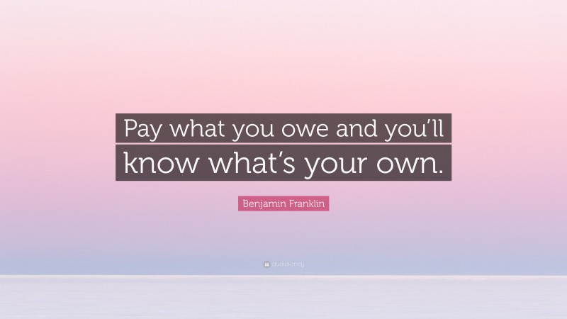 Benjamin Franklin Quote: “Pay what you owe and you’ll know what’s your own.”