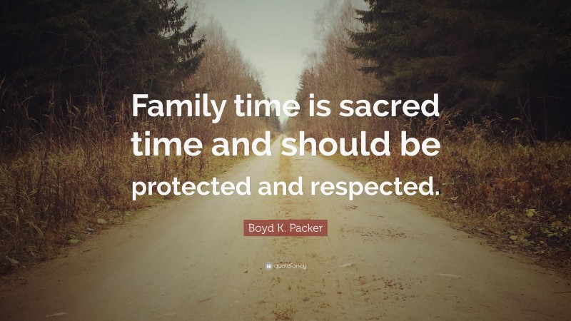 Boyd K. Packer Quote: “Family time is sacred time and should be protected and respected.”