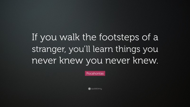 Pocahontas Quote: “If you walk the footsteps of a stranger, you’ll learn things you never knew you never knew.”