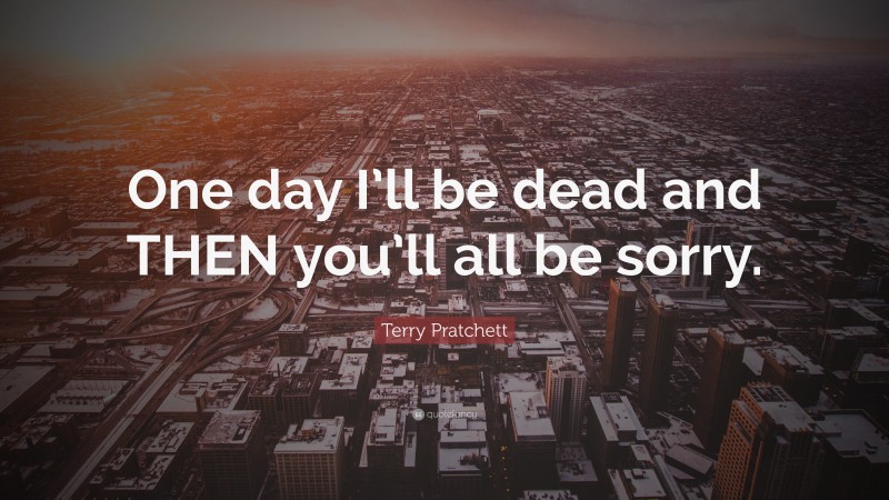 Terry Pratchett Quote: “One day I’ll be dead and THEN you’ll all be sorry.”