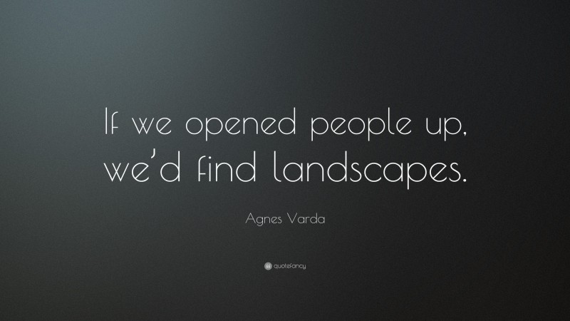 Agnes Varda Quote: “If we opened people up, we’d find landscapes.”