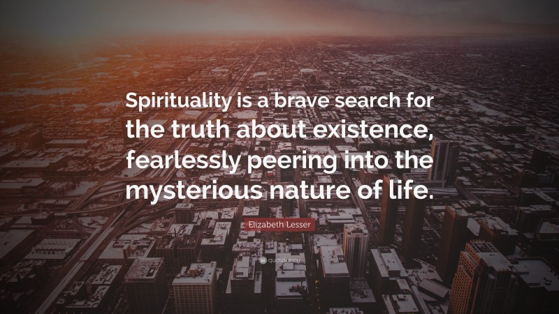 Elizabeth Lesser Quote: “Spirituality is a brave search for the truth about existence, fearlessly peering into the mysterious nature of life.”