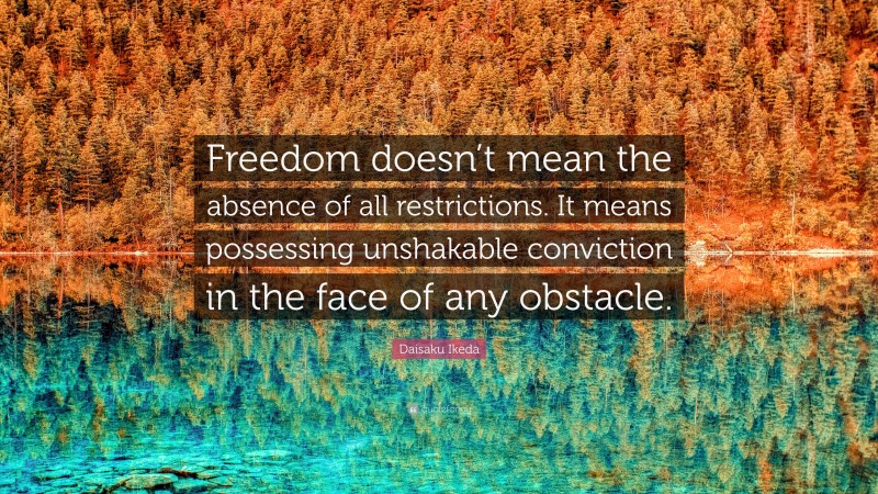 Daisaku Ikeda Quote: “Freedom doesn’t mean the absence of all restrictions. It means possessing unshakable conviction in the face of any obstacle.”