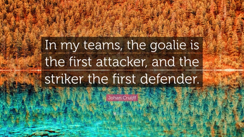 Johan Cruijff Quote: “In my teams, the goalie is the first attacker, and the striker the first defender.”
