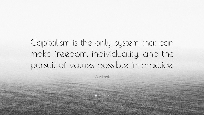 Ayn Rand Quote: “Capitalism is the only system that can make freedom, individuality, and the pursuit of values possible in practice.”