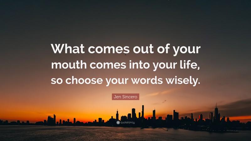 Jen Sincero Quote: “What comes out of your mouth comes into your life, so choose your words wisely.”