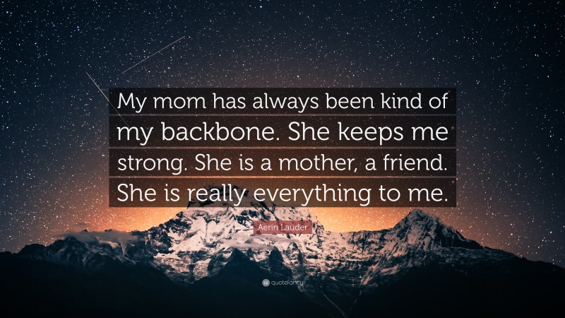 Aerin Lauder Quote: “My mom has always been kind of my backbone. She keeps me strong. She is a mother, a friend. She is really everything to me.”