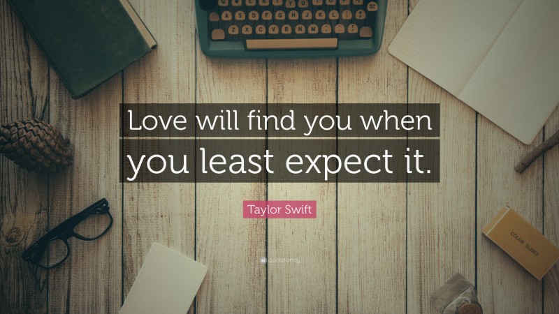 Taylor Swift Quote: “Love will find you when you least expect it.”