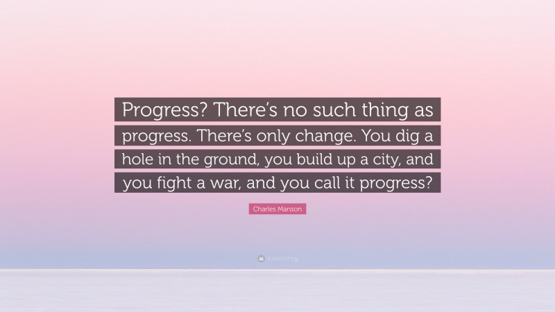 Charles Manson Quote: “Progress? There’s no such thing as progress. There’s only change. You dig a hole in the ground, you build up a city, and you fight a war, and you call it progress?”