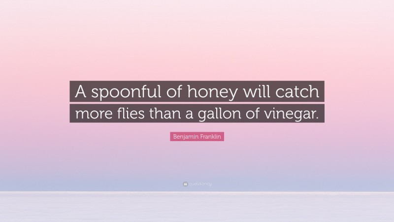 Benjamin Franklin Quote: “A spoonful of honey will catch more flies than a gallon of vinegar.”
