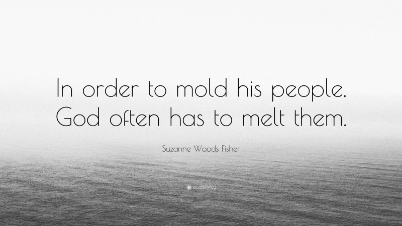 Suzanne Woods Fisher Quote: “In order to mold his people, God often has to melt them.”