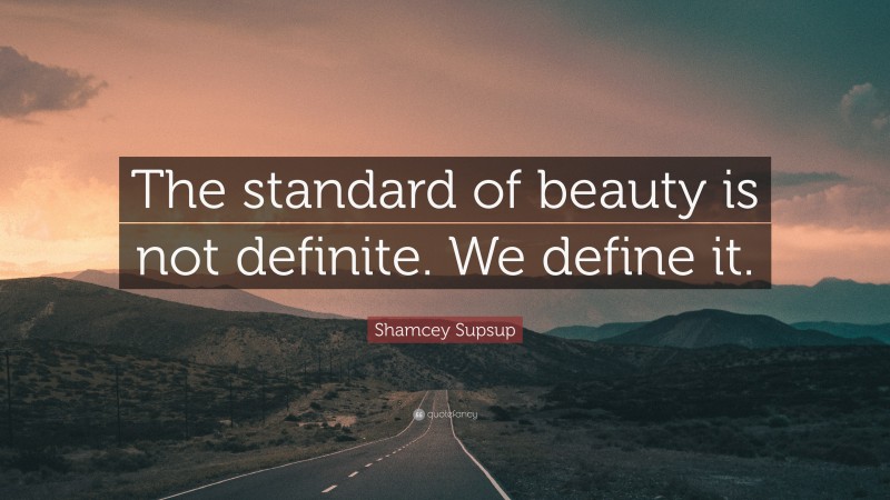 Shamcey Supsup Quote: “The standard of beauty is not definite. We define it.”