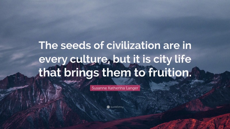 Susanne Katherina Langer Quote: “The seeds of civilization are in every culture, but it is city life that brings them to fruition.”