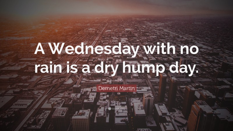 Demetri Martin Quote: “A Wednesday with no rain is a dry hump day.”