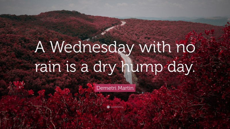 Demetri Martin Quote: “A Wednesday with no rain is a dry hump day.”