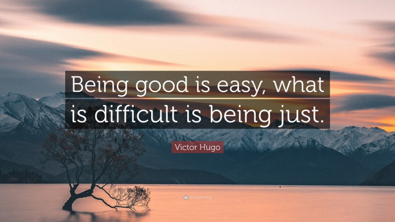 Victor Hugo Quote: “Being good is easy, what is difficult is being just.”