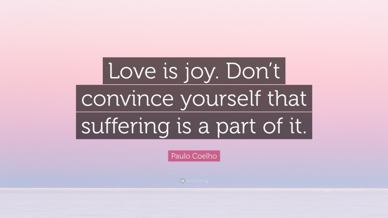 Paulo Coelho Quote: “Love is joy. Don’t convince yourself that suffering is a part of it.”