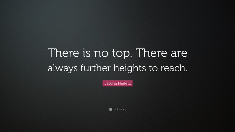 Jascha Heifetz Quote: “There is no top. There are always further heights to reach.”