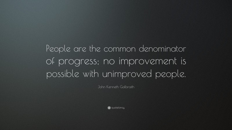 John Kenneth Galbraith Quote: “People are the common denominator of progress; no improvement is possible with unimproved people.”