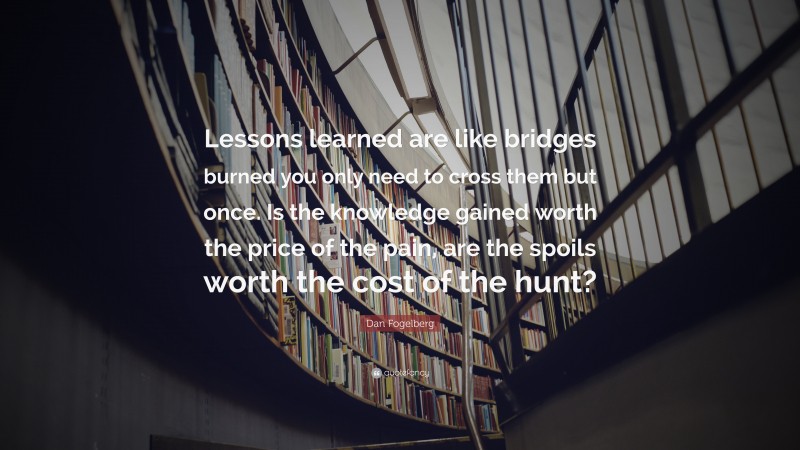 Dan Fogelberg Quote: “Lessons learned are like bridges burned you only need to cross them but once. Is the knowledge gained worth the price of the pain, are the spoils worth the cost of the hunt?”