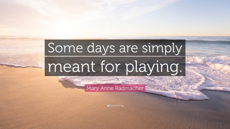 Mary Anne Radmacher Quote: “Some days are simply meant for playing.”