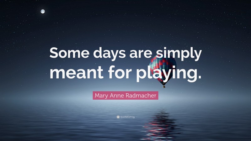 Mary Anne Radmacher Quote: “Some days are simply meant for playing.”