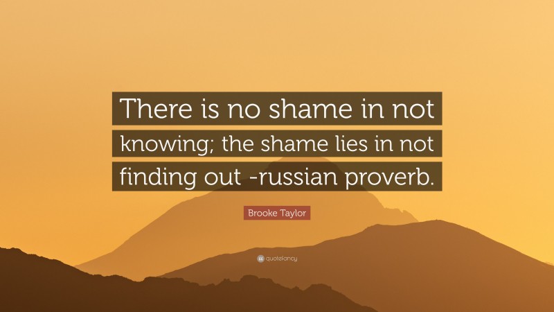 Brooke Taylor Quote: “There is no shame in not knowing; the shame lies in not finding out -russian proverb.”
