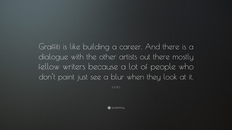 KAWS Quote: “Graffiti is like building a career. And there is a dialogue with the other artists out there mostly fellow writers because a lot of people who don’t paint just see a blur when they look at it.”