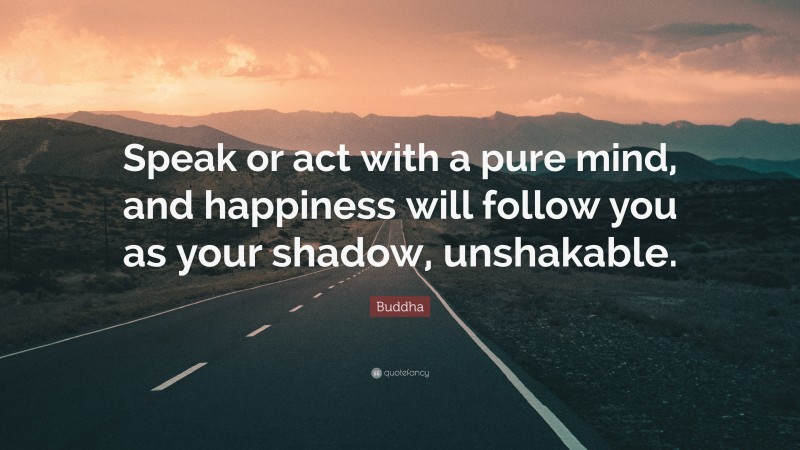 Buddha Quote: “Speak or act with a pure mind, and happiness will follow you as your shadow, unshakable.”