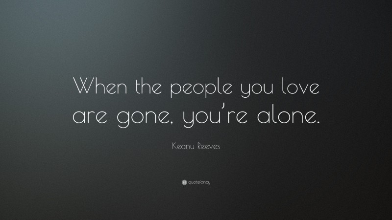 Keanu Reeves Quote: “When the people you love are gone, you’re alone.”