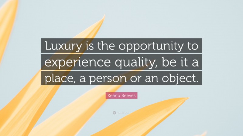 Keanu Reeves Quote: “Luxury is the opportunity to experience quality, be it a place, a person or an object.”