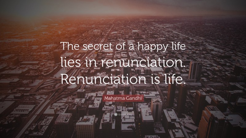 Mahatma Gandhi Quote: “The secret of a happy life lies in renunciation. Renunciation is life.”