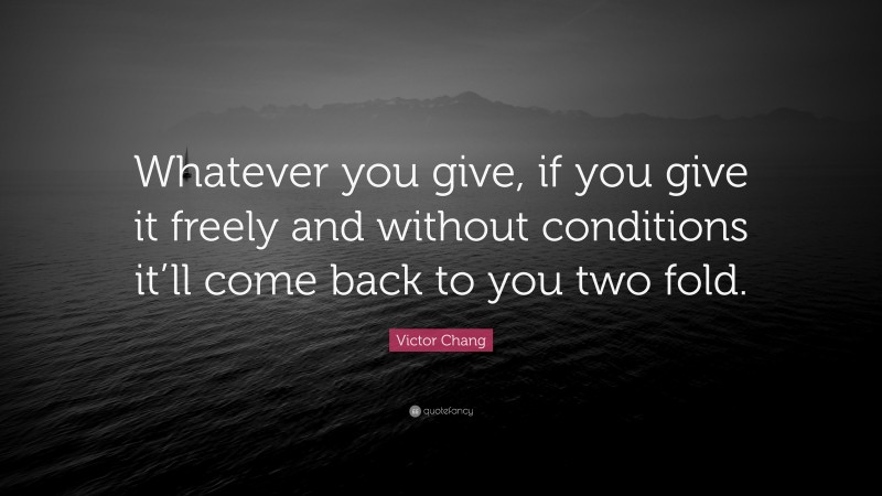 Victor Chang Quote: “Whatever you give, if you give it freely and without conditions it’ll come back to you two fold.”