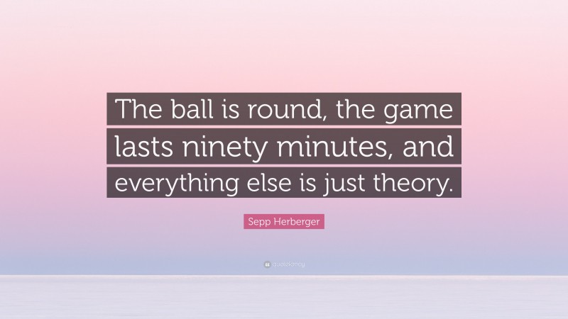 Sepp Herberger Quote: “The ball is round, the game lasts ninety minutes, and everything else is just theory.”