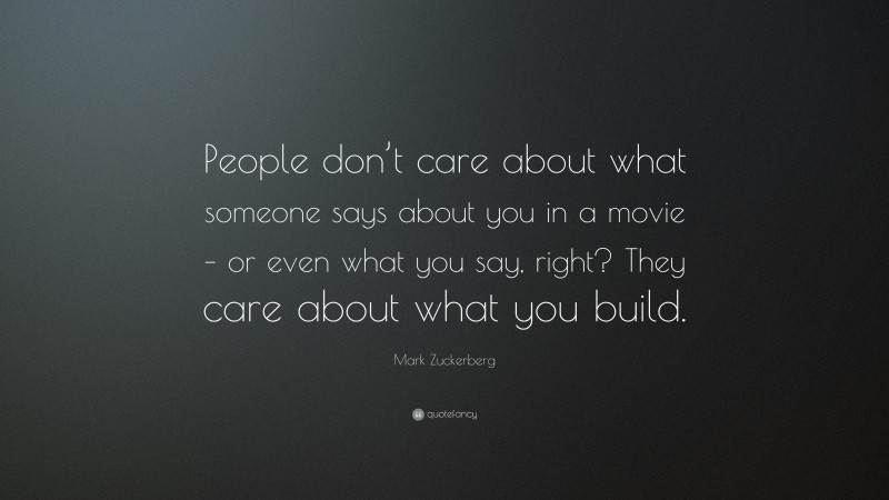 Mark Zuckerberg Quote: “People don’t care about what someone says about you in a movie – or even what you say, right? They care about what you build.”