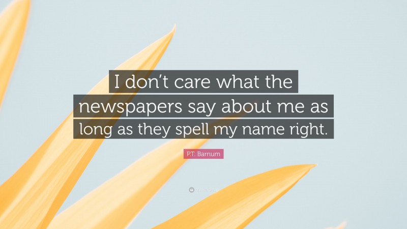 P.T. Barnum Quote: “I don’t care what the newspapers say about me as long as they spell my name right.”